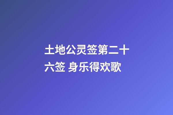 土地公灵签第二十六签 身乐得欢歌